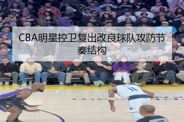 CBA明星控卫复出改良球队攻防节奏结构